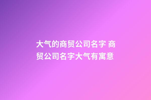 大气的商贸公司名字 商贸公司名字大气有寓意-第1张-公司起名-玄机派